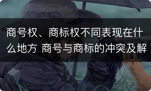 商号权、商标权不同表现在什么地方 商号与商标的冲突及解决措施