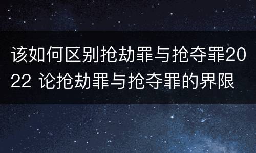 该如何区别抢劫罪与抢夺罪2022 论抢劫罪与抢夺罪的界限