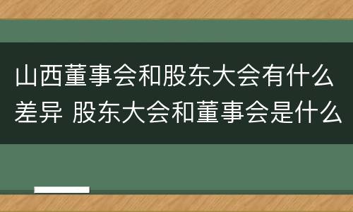 山西董事会和股东大会有什么差异 股东大会和董事会是什么关系