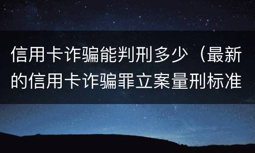 信用卡诈骗能判刑多少（最新的信用卡诈骗罪立案量刑标准）