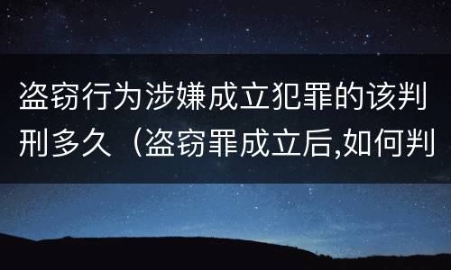 盗窃行为涉嫌成立犯罪的该判刑多久（盗窃罪成立后,如何判?）