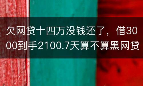 欠网贷十四万没钱还了，借3000到手2100.7天算不算黑网贷