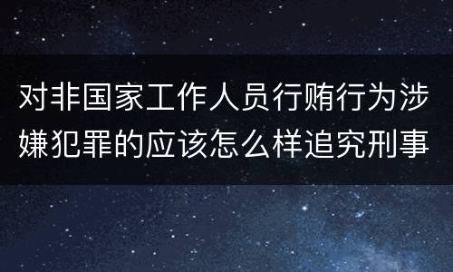 对非国家工作人员行贿行为涉嫌犯罪的应该怎么样追究刑事责任