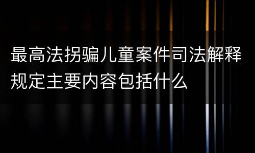 最高法拐骗儿童案件司法解释规定主要内容包括什么