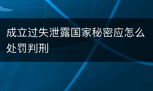 成立过失泄露国家秘密应怎么处罚判刑