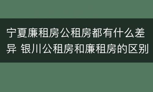宁夏廉租房公租房都有什么差异 银川公租房和廉租房的区别