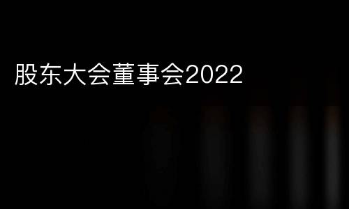 股东大会董事会2022