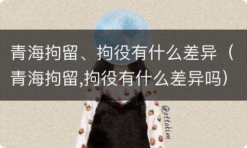 青海拘留、拘役有什么差异（青海拘留,拘役有什么差异吗）