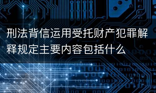 刑法背信运用受托财产犯罪解释规定主要内容包括什么