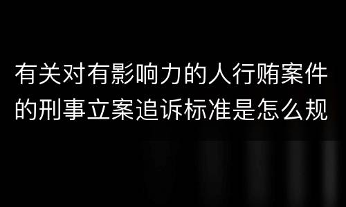 有关对有影响力的人行贿案件的刑事立案追诉标准是怎么规定