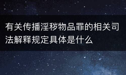 有关传播淫秽物品罪的相关司法解释规定具体是什么