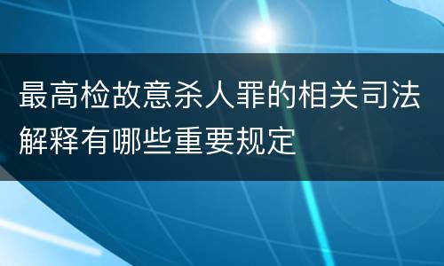 最高检故意杀人罪的相关司法解释有哪些重要规定