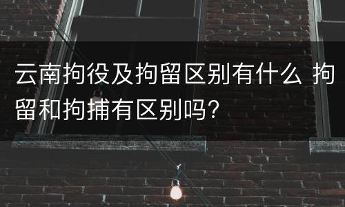 云南拘役及拘留区别有什么 拘留和拘捕有区别吗?