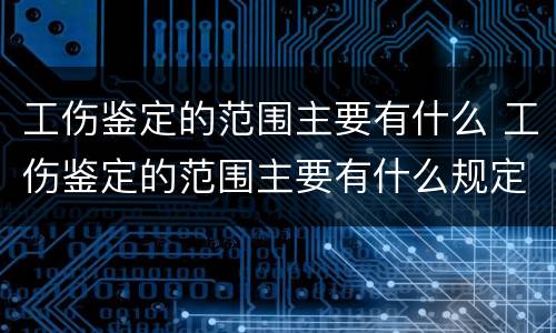 工伤鉴定的范围主要有什么 工伤鉴定的范围主要有什么规定