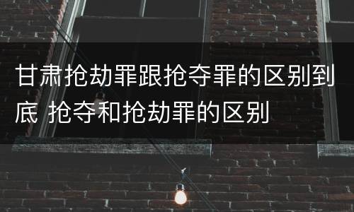 甘肃抢劫罪跟抢夺罪的区别到底 抢夺和抢劫罪的区别