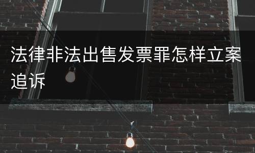 法律非法出售发票罪怎样立案追诉