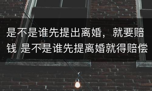 是不是谁先提出离婚，就要赔钱 是不是谁先提离婚就得赔偿谁的钱?