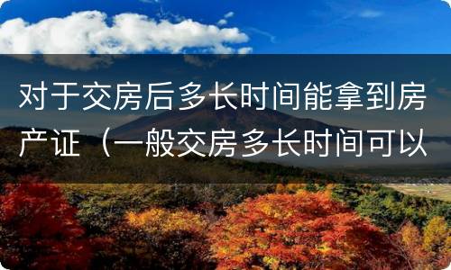 对于交房后多长时间能拿到房产证（一般交房多长时间可以拿到房产证）