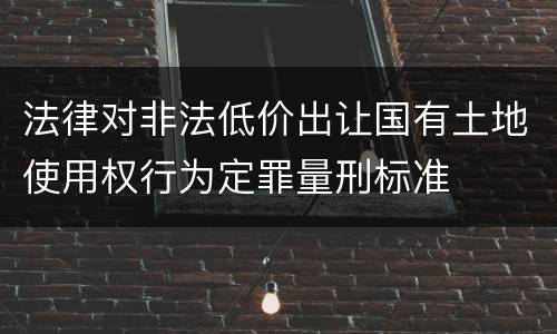 法律对非法低价出让国有土地使用权行为定罪量刑标准