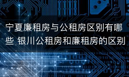 宁夏廉租房与公租房区别有哪些 银川公租房和廉租房的区别