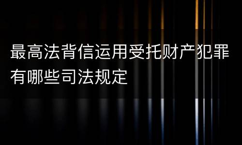 最高法背信运用受托财产犯罪有哪些司法规定