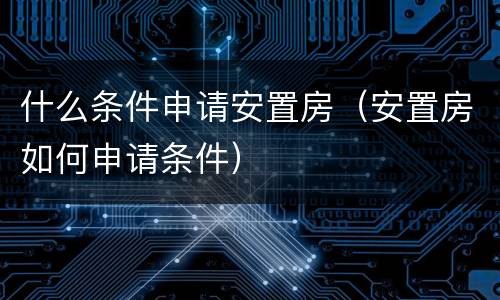 什么条件申请安置房（安置房如何申请条件）