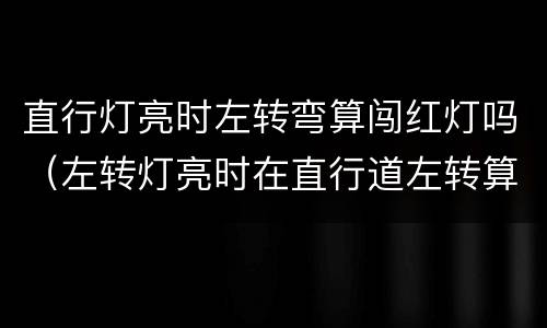 直行灯亮时左转弯算闯红灯吗（左转灯亮时在直行道左转算闯红灯吗）