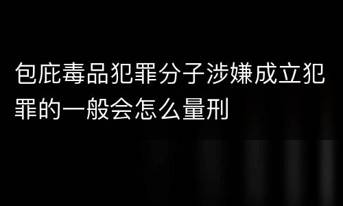 包庇毒品犯罪分子涉嫌成立犯罪的一般会怎么量刑