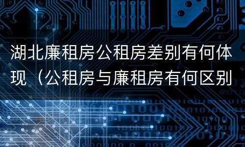 湖北廉租房公租房差别有何体现（公租房与廉租房有何区别）