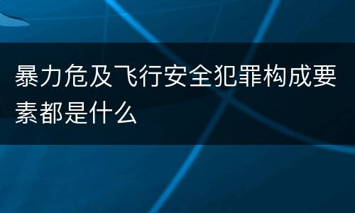 暴力危及飞行安全犯罪构成要素都是什么