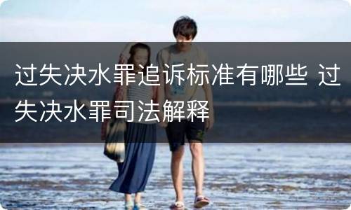 过失决水罪追诉标准有哪些 过失决水罪司法解释