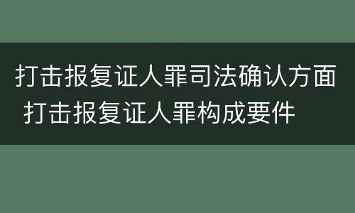 打击报复证人罪司法确认方面 打击报复证人罪构成要件