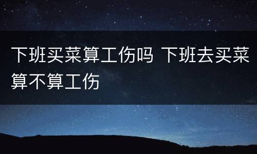 下班买菜算工伤吗 下班去买菜算不算工伤