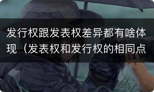 发行权跟发表权差异都有啥体现（发表权和发行权的相同点）