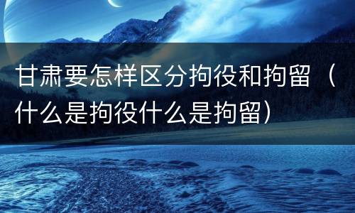 甘肃要怎样区分拘役和拘留（什么是拘役什么是拘留）