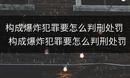 构成爆炸犯罪要怎么判刑处罚 构成爆炸犯罪要怎么判刑处罚的