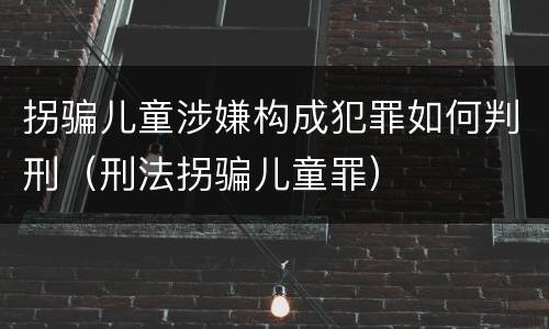 拐骗儿童涉嫌构成犯罪如何判刑（刑法拐骗儿童罪）