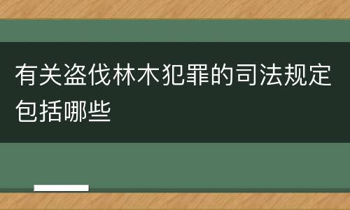 有关盗伐林木犯罪的司法规定包括哪些
