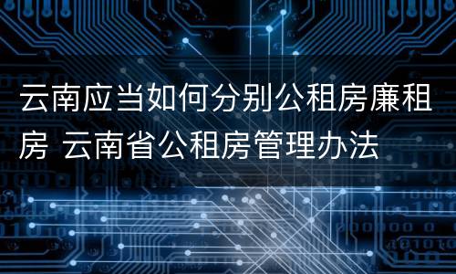 云南应当如何分别公租房廉租房 云南省公租房管理办法