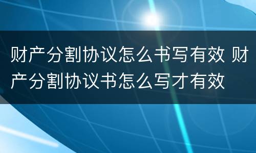 财产分割协议怎么书写有效 财产分割协议书怎么写才有效