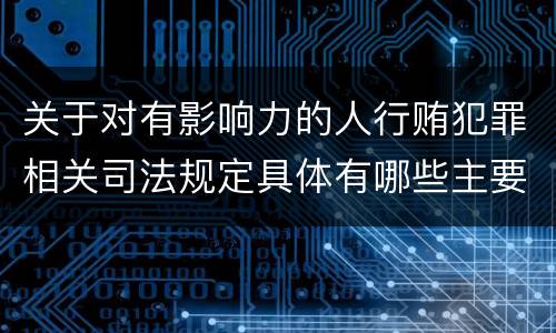 关于对有影响力的人行贿犯罪相关司法规定具体有哪些主要内容