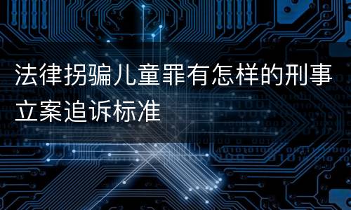 法律拐骗儿童罪有怎样的刑事立案追诉标准
