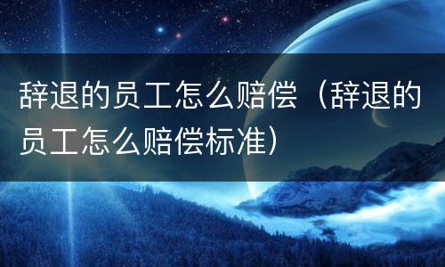 辞退的员工怎么赔偿（辞退的员工怎么赔偿标准）