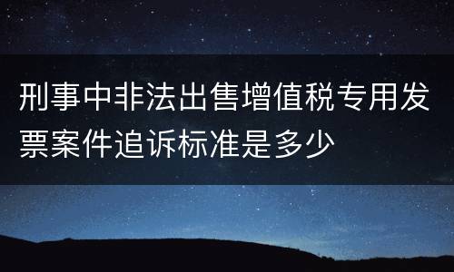 刑事中非法出售增值税专用发票案件追诉标准是多少
