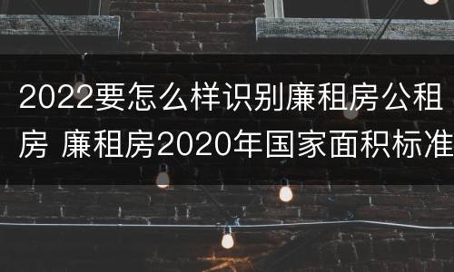 2022要怎么样识别廉租房公租房 廉租房2020年国家面积标准