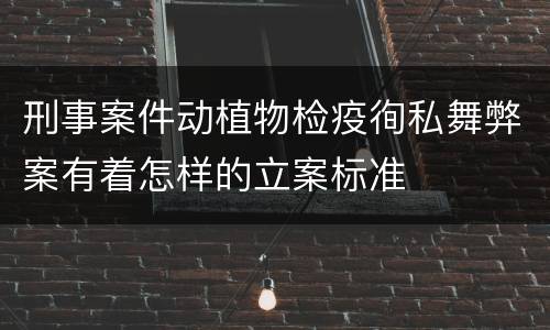 刑事案件动植物检疫徇私舞弊案有着怎样的立案标准