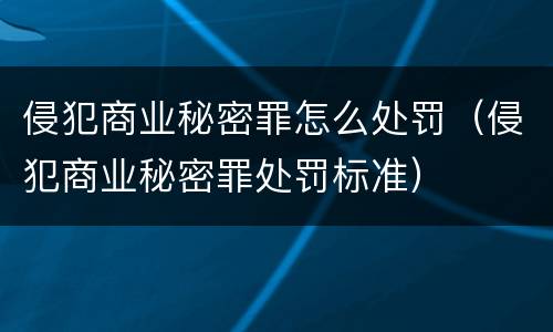 侵犯商业秘密罪怎么处罚（侵犯商业秘密罪处罚标准）