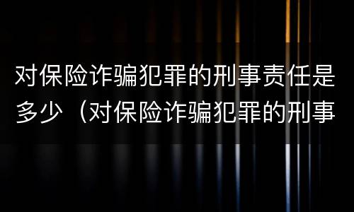 对保险诈骗犯罪的刑事责任是多少（对保险诈骗犯罪的刑事责任是多少年）
