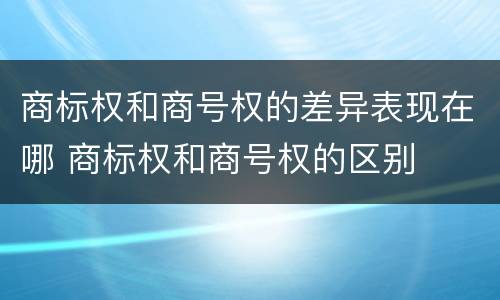 商标权和商号权的差异表现在哪 商标权和商号权的区别