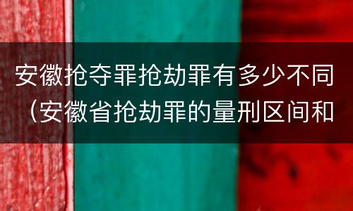 安徽抢夺罪抢劫罪有多少不同（安徽省抢劫罪的量刑区间和量刑情节）